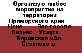 Организую любое мероприятие на территории Приморского края. › Цена ­ 1 - Все города Бизнес » Услуги   . Кировская обл.,Сезенево д.